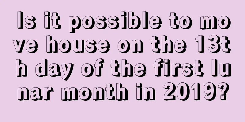 Is it possible to move house on the 13th day of the first lunar month in 2019?