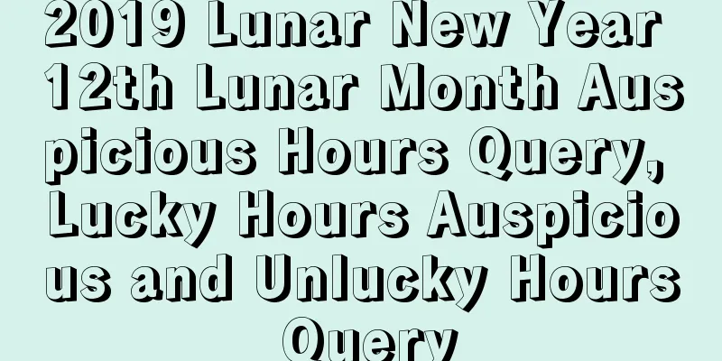 2019 Lunar New Year 12th Lunar Month Auspicious Hours Query, Lucky Hours Auspicious and Unlucky Hours Query