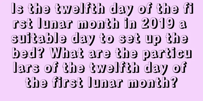 Is the twelfth day of the first lunar month in 2019 a suitable day to set up the bed? What are the particulars of the twelfth day of the first lunar month?