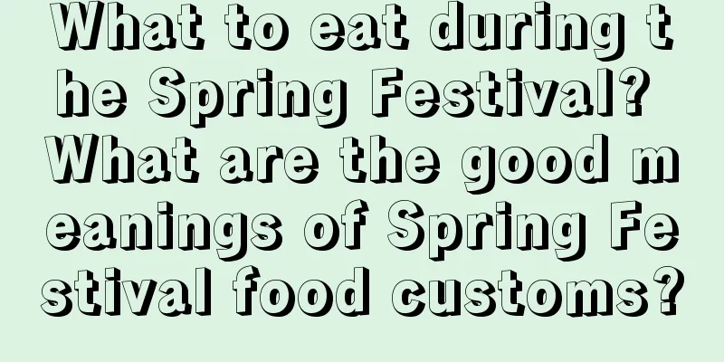 What to eat during the Spring Festival? What are the good meanings of Spring Festival food customs?