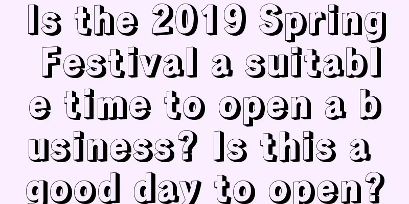 Is the 2019 Spring Festival a suitable time to open a business? Is this a good day to open?