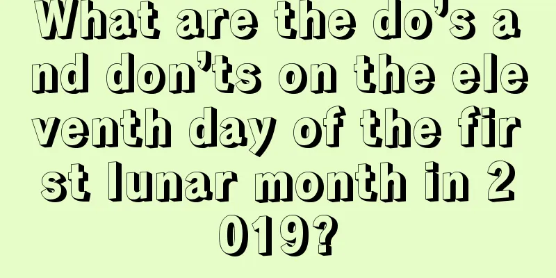 What are the do’s and don’ts on the eleventh day of the first lunar month in 2019?