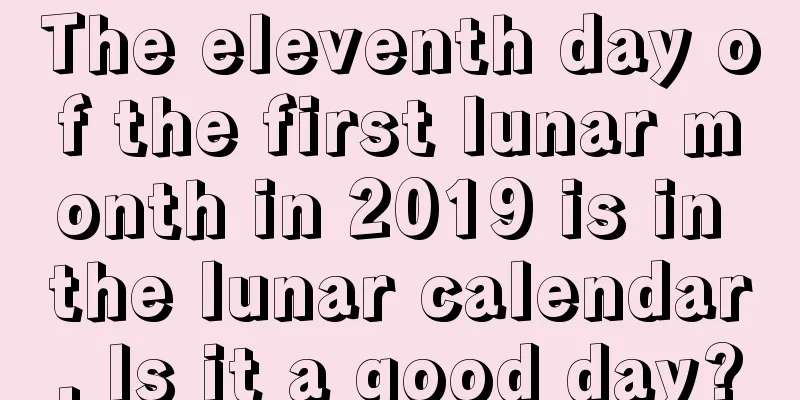 The eleventh day of the first lunar month in 2019 is in the lunar calendar. Is it a good day?