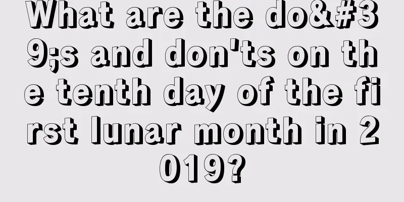 What are the do's and don'ts on the tenth day of the first lunar month in 2019?