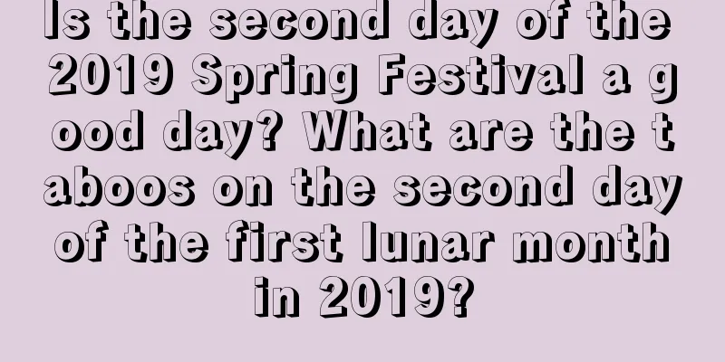 Is the second day of the 2019 Spring Festival a good day? What are the taboos on the second day of the first lunar month in 2019?