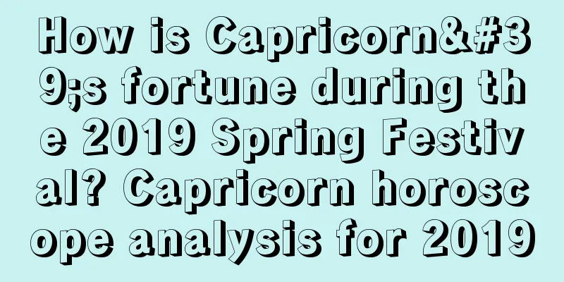 How is Capricorn's fortune during the 2019 Spring Festival? Capricorn horoscope analysis for 2019
