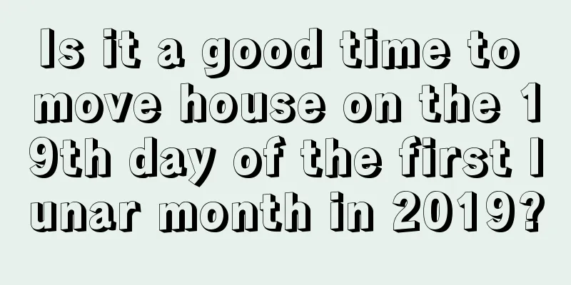 Is it a good time to move house on the 19th day of the first lunar month in 2019?