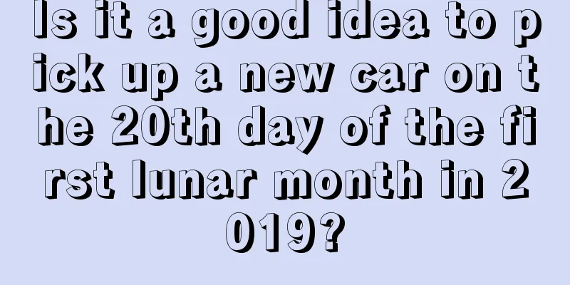 Is it a good idea to pick up a new car on the 20th day of the first lunar month in 2019?
