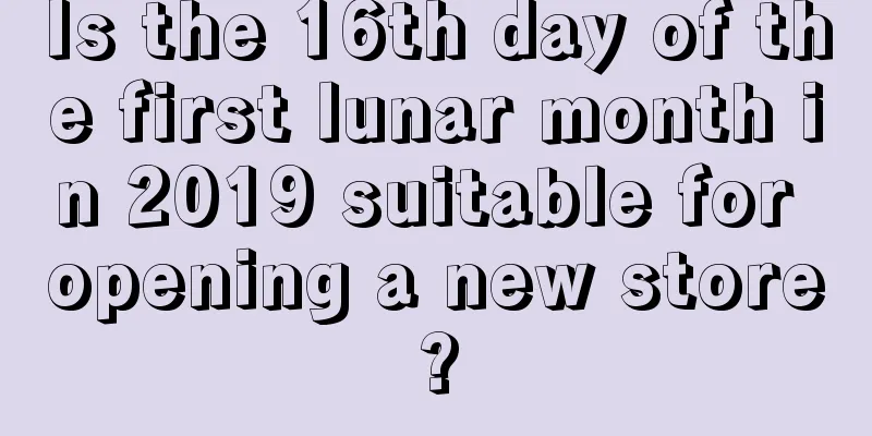 Is the 16th day of the first lunar month in 2019 suitable for opening a new store?