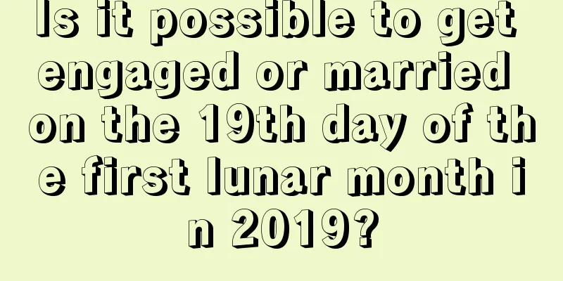 Is it possible to get engaged or married on the 19th day of the first lunar month in 2019?