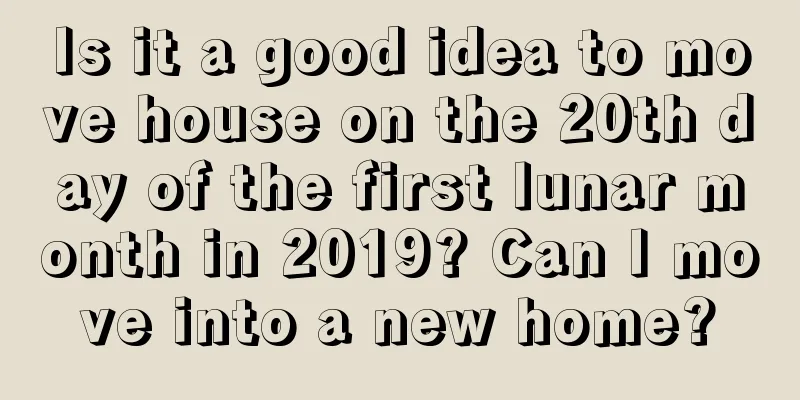 Is it a good idea to move house on the 20th day of the first lunar month in 2019? Can I move into a new home?