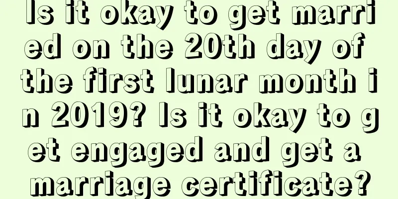 Is it okay to get married on the 20th day of the first lunar month in 2019? Is it okay to get engaged and get a marriage certificate?