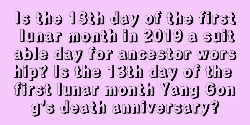 Is the 13th day of the first lunar month in 2019 a suitable day for ancestor worship? Is the 13th day of the first lunar month Yang Gong’s death anniversary?
