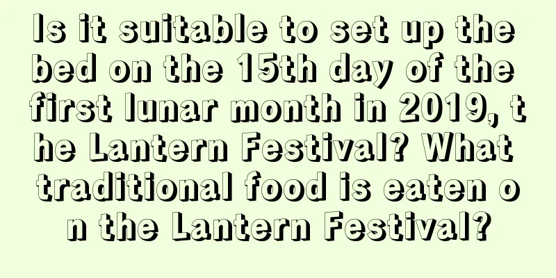 Is it suitable to set up the bed on the 15th day of the first lunar month in 2019, the Lantern Festival? What traditional food is eaten on the Lantern Festival?