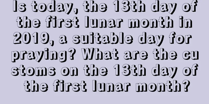 Is today, the 13th day of the first lunar month in 2019, a suitable day for praying? What are the customs on the 13th day of the first lunar month?