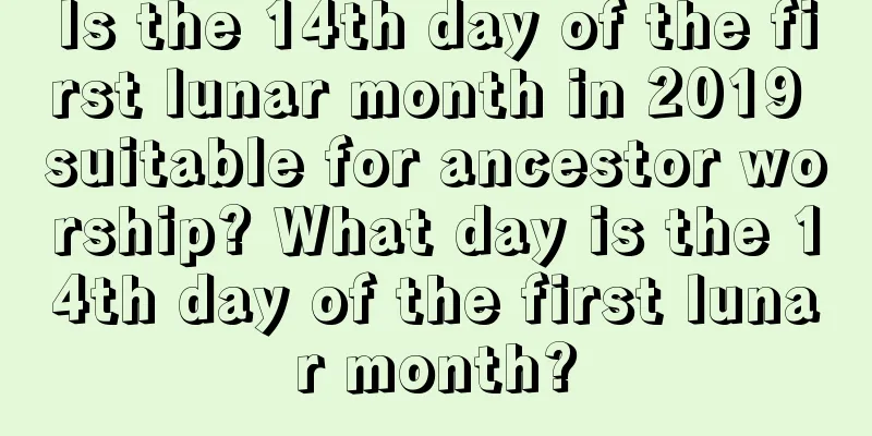 Is the 14th day of the first lunar month in 2019 suitable for ancestor worship? What day is the 14th day of the first lunar month?