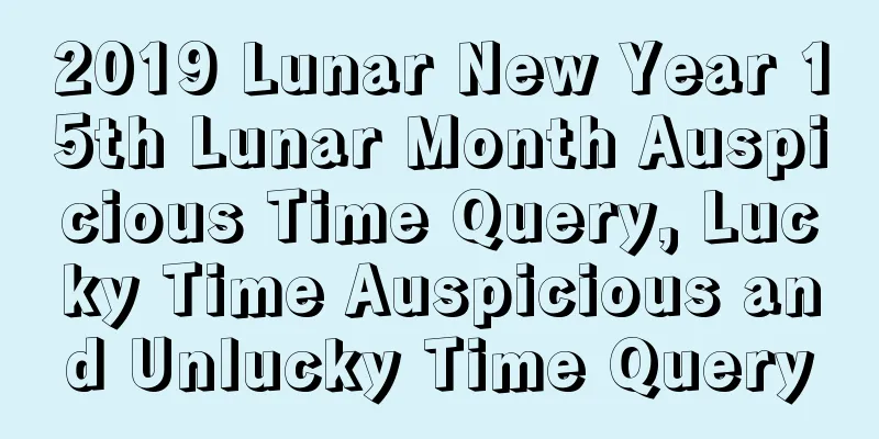 2019 Lunar New Year 15th Lunar Month Auspicious Time Query, Lucky Time Auspicious and Unlucky Time Query