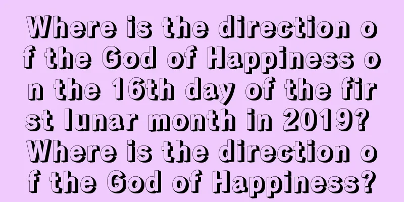 Where is the direction of the God of Happiness on the 16th day of the first lunar month in 2019? Where is the direction of the God of Happiness?