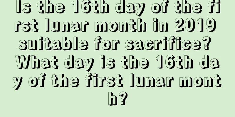 Is the 16th day of the first lunar month in 2019 suitable for sacrifice? What day is the 16th day of the first lunar month?