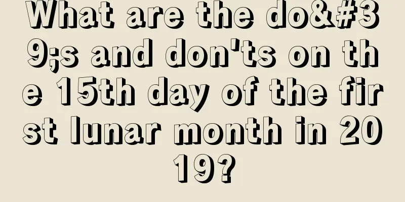 What are the do's and don'ts on the 15th day of the first lunar month in 2019?