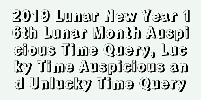 2019 Lunar New Year 16th Lunar Month Auspicious Time Query, Lucky Time Auspicious and Unlucky Time Query
