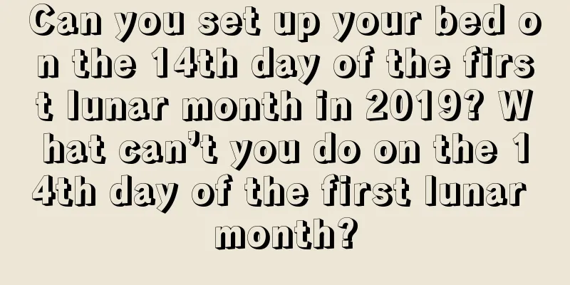Can you set up your bed on the 14th day of the first lunar month in 2019? What can’t you do on the 14th day of the first lunar month?