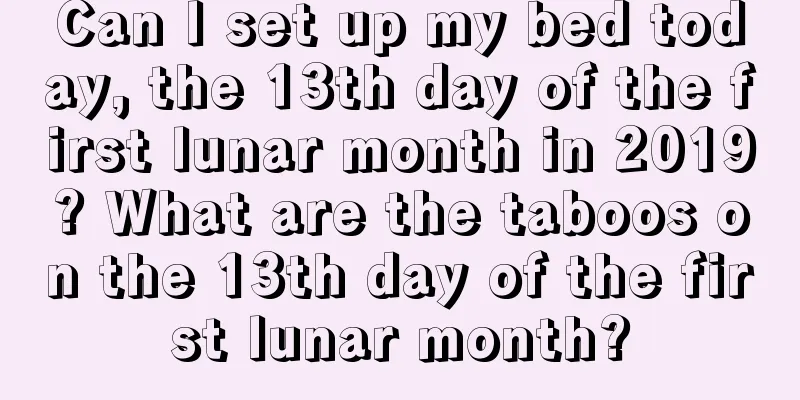 Can I set up my bed today, the 13th day of the first lunar month in 2019? What are the taboos on the 13th day of the first lunar month?