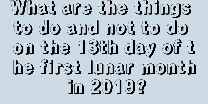What are the things to do and not to do on the 13th day of the first lunar month in 2019?