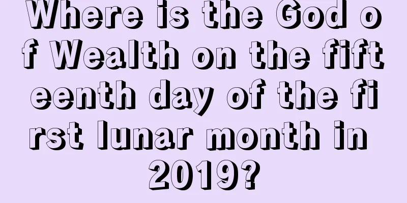Where is the God of Wealth on the fifteenth day of the first lunar month in 2019?