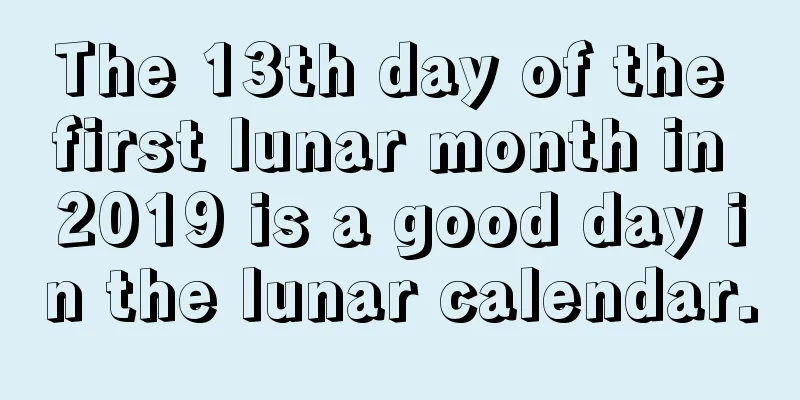 The 13th day of the first lunar month in 2019 is a good day in the lunar calendar.