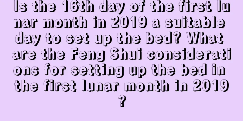Is the 16th day of the first lunar month in 2019 a suitable day to set up the bed? What are the Feng Shui considerations for setting up the bed in the first lunar month in 2019?