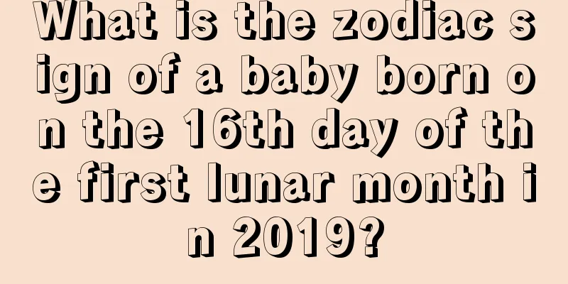 What is the zodiac sign of a baby born on the 16th day of the first lunar month in 2019?