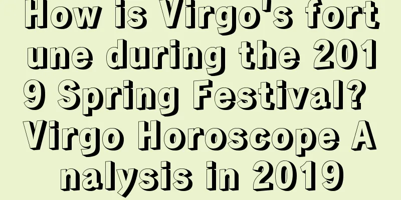 How is Virgo's fortune during the 2019 Spring Festival? Virgo Horoscope Analysis in 2019