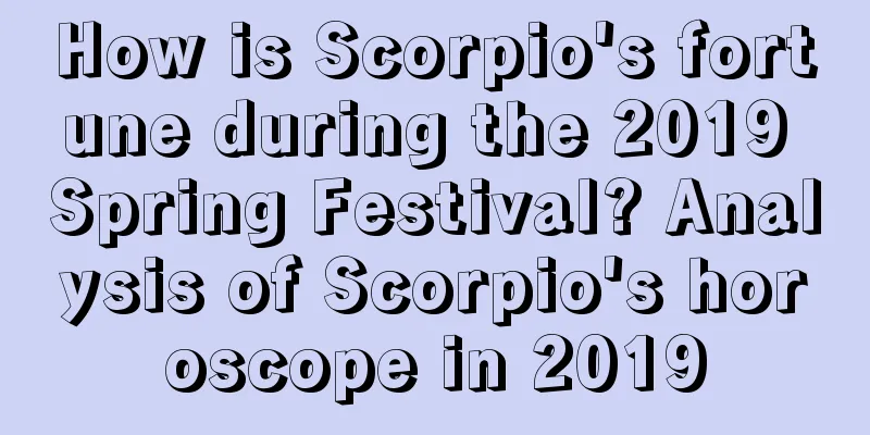 How is Scorpio's fortune during the 2019 Spring Festival? Analysis of Scorpio's horoscope in 2019