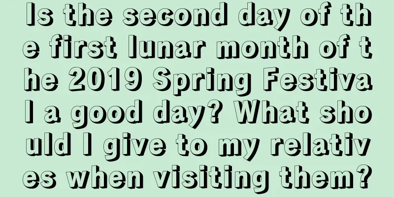 Is the second day of the first lunar month of the 2019 Spring Festival a good day? What should I give to my relatives when visiting them?
