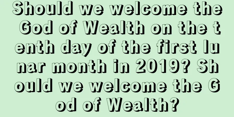 Should we welcome the God of Wealth on the tenth day of the first lunar month in 2019? Should we welcome the God of Wealth?