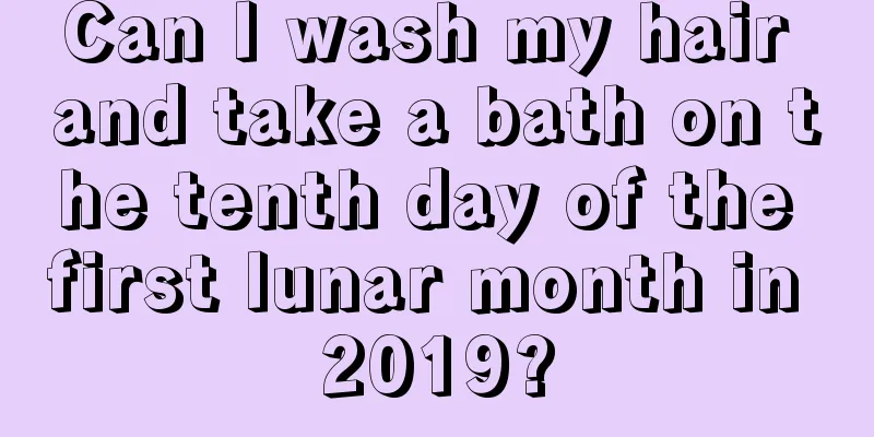 Can I wash my hair and take a bath on the tenth day of the first lunar month in 2019?