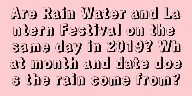 Are Rain Water and Lantern Festival on the same day in 2019? What month and date does the rain come from?