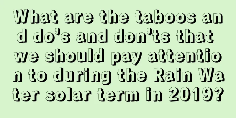 What are the taboos and do’s and don’ts that we should pay attention to during the Rain Water solar term in 2019?