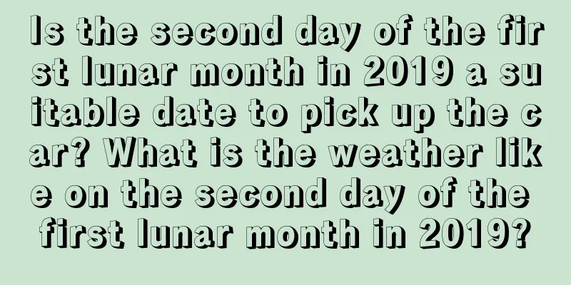 Is the second day of the first lunar month in 2019 a suitable date to pick up the car? What is the weather like on the second day of the first lunar month in 2019?