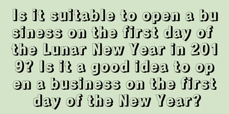 Is it suitable to open a business on the first day of the Lunar New Year in 2019? Is it a good idea to open a business on the first day of the New Year?