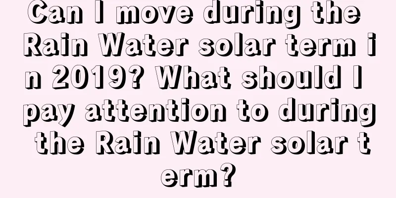 Can I move during the Rain Water solar term in 2019? What should I pay attention to during the Rain Water solar term?