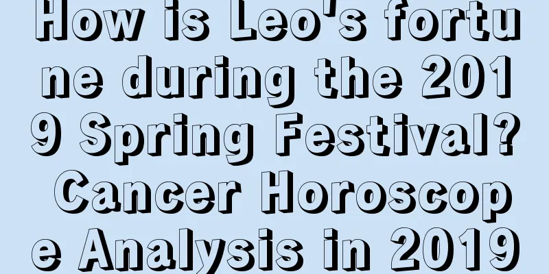 How is Leo's fortune during the 2019 Spring Festival? Cancer Horoscope Analysis in 2019