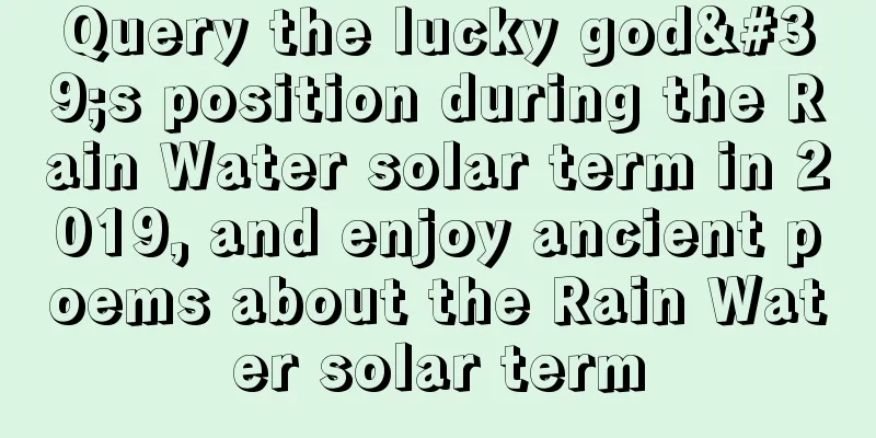 Query the lucky god's position during the Rain Water solar term in 2019, and enjoy ancient poems about the Rain Water solar term