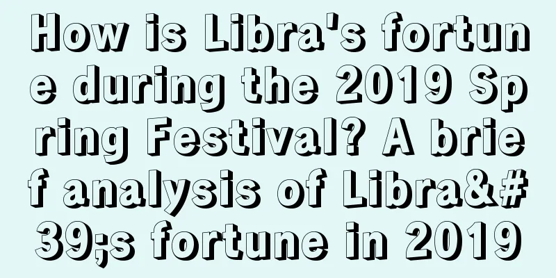 How is Libra's fortune during the 2019 Spring Festival? A brief analysis of Libra's fortune in 2019