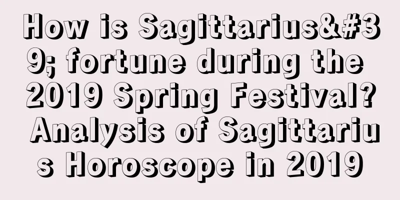 How is Sagittarius' fortune during the 2019 Spring Festival? Analysis of Sagittarius Horoscope in 2019