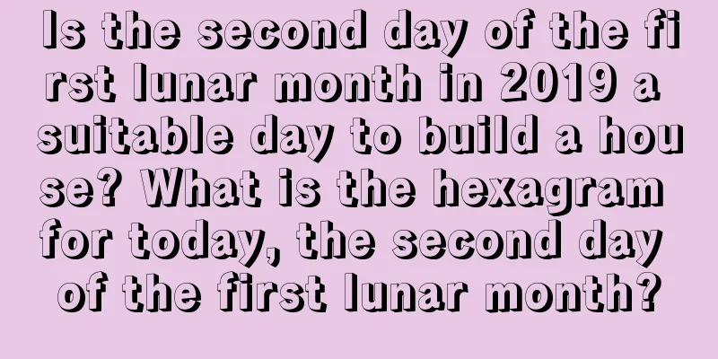 Is the second day of the first lunar month in 2019 a suitable day to build a house? What is the hexagram for today, the second day of the first lunar month?