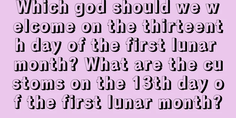 Which god should we welcome on the thirteenth day of the first lunar month? What are the customs on the 13th day of the first lunar month?