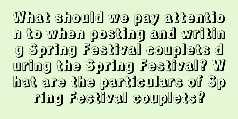 What should we pay attention to when posting and writing Spring Festival couplets during the Spring Festival? What are the particulars of Spring Festival couplets?