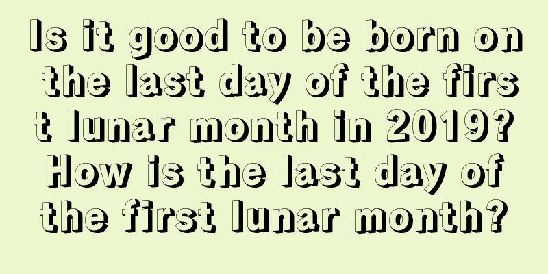 Is it good to be born on the last day of the first lunar month in 2019? How is the last day of the first lunar month?